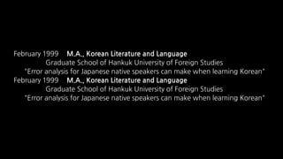 M.A.,KoreanLiteratureandLanguage          
                                                                                                                                    
                                                                                                                                                                                                                                                                               
                                                                                                                                    M.A.,KoreanLiteratureandLanguage          
                                                                                                                                    
                                                                                                                                                                                                                                                                               
 