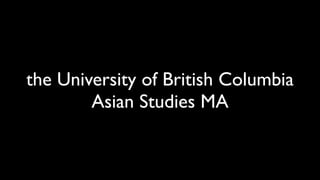 the University of British Columbia
        Asian Studies MA
 