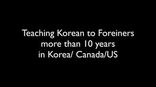 Teaching Korean to Foreiners
     more than 10 years
    in Korea/ Canada/US
 