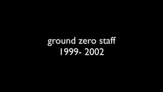 ground zero staff
   1999- 2002
 