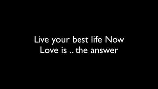 Live your best life Now
  Love is .. the answer
 
