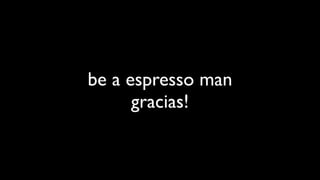 be a espresso man
      gracias!
 