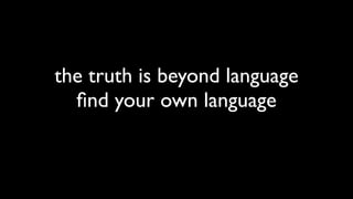 the truth is beyond language
  ﬁnd your own language
 