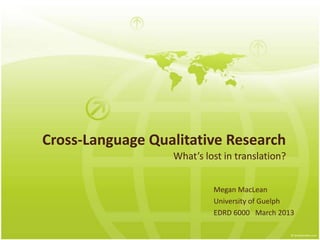 Cross-Language Qualitative Research
                  What’s lost in translation?


                           Megan MacLean
                           University of Guelph
                           EDRD 6000 March 2013
 