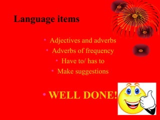 Language items

      • Adjectives and adverbs
       • Adverbs of frequency
          • Have to/ has to
         • Make suggestions


      • WELL DONE!
 