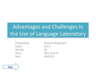 Advantages and Challenges in
 the Use of Language Laboratory
       Prepared by   Khuman Bhagirath J.
       Paper         ELT-2
       Roll No.      02
       Class         M.A. Sem-IV
       Year          2012/13


Next
 