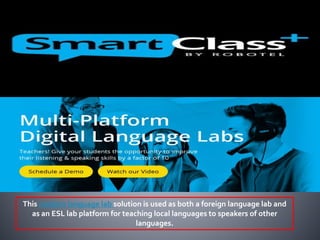 This modern language lab solution is used as both a foreign language lab and
as an ESL lab platform for teaching local languages to speakers of other
languages.
 