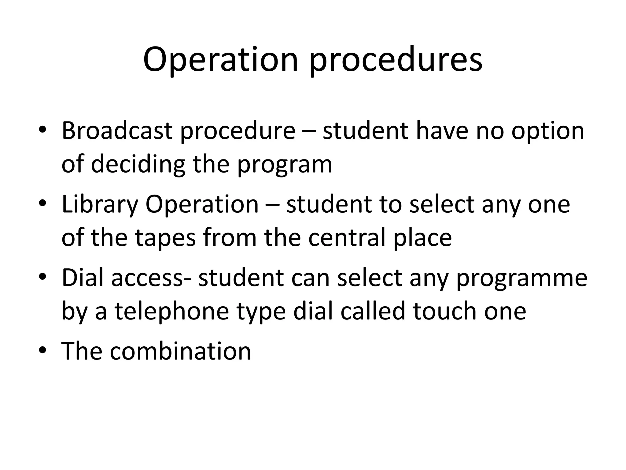 Operation procedures
• Broadcast procedure – student have no option
of deciding the program
• Library Operation – student to select any one
of the tapes from the central place
• Dial access- student can select any programme
by a telephone type dial called touch one
• The combination
 