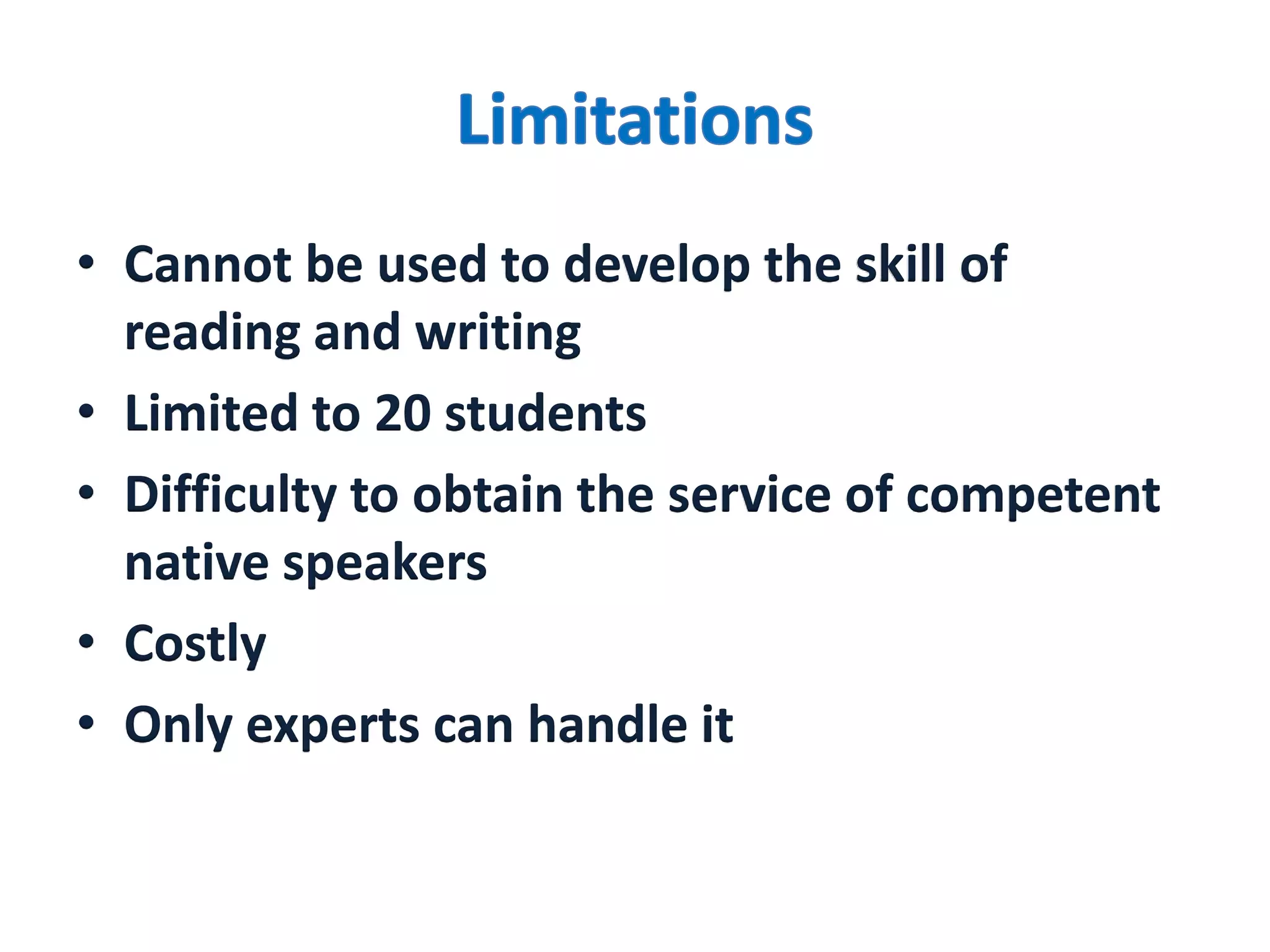 • Cannot be used to develop the skill of
reading and writing
• Limited to 20 students
• Difficulty to obtain the service of competent
native speakers
• Costly
• Only experts can handle it
 