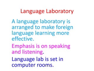 Language Laboratory
A language laboratory is
arranged to make foreign
language learning more
effective.
Emphasis is on speaking
and listening.
Language lab is set in
computer rooms.
 