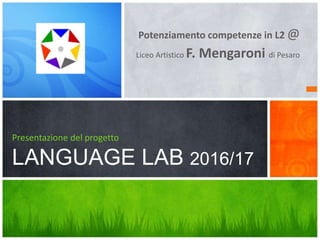 Potenziamento competenze in L2 @
Liceo Artistico F. Mengaroni di Pesaro
Presentazione del progetto
LANGUAGE LAB 2016/17
 