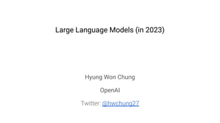 Large Language Models (in 2023)
Hyung Won Chung
OpenAI
Twitter: @hwchung27
 