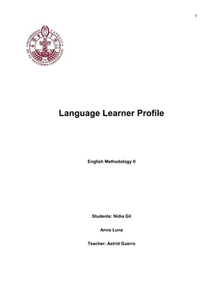 1 
Language Learner Profile 
English Methodology II 
Students: Nidia Gil 
Anna Luna 
Teacher: Astrid Guerra 
 