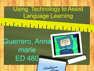 Using Technology to Assist
      Language Learning



Guerrero, Anna
    marie
   ED 480
 