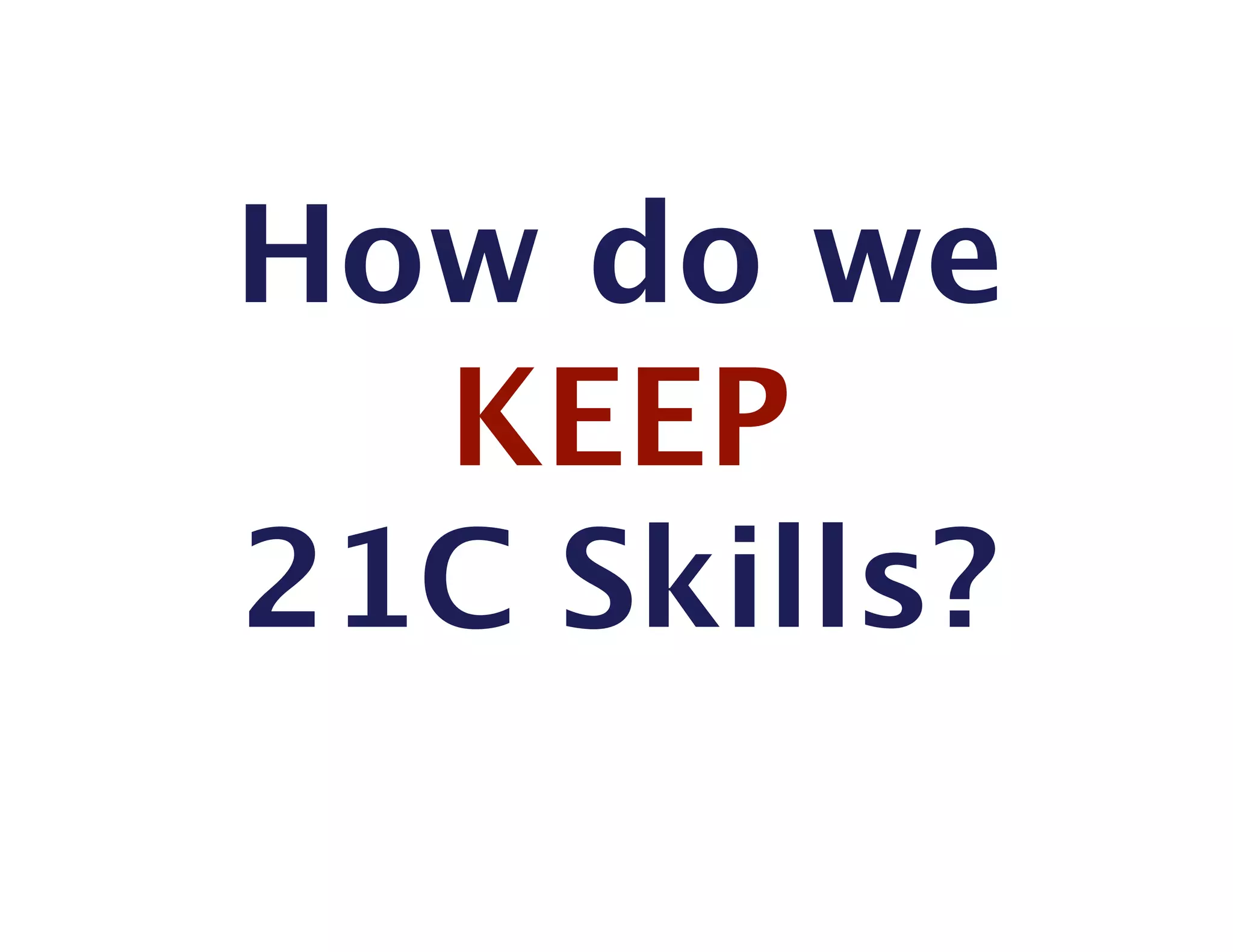 How do we 
  KEEP 
21C Skills?
 