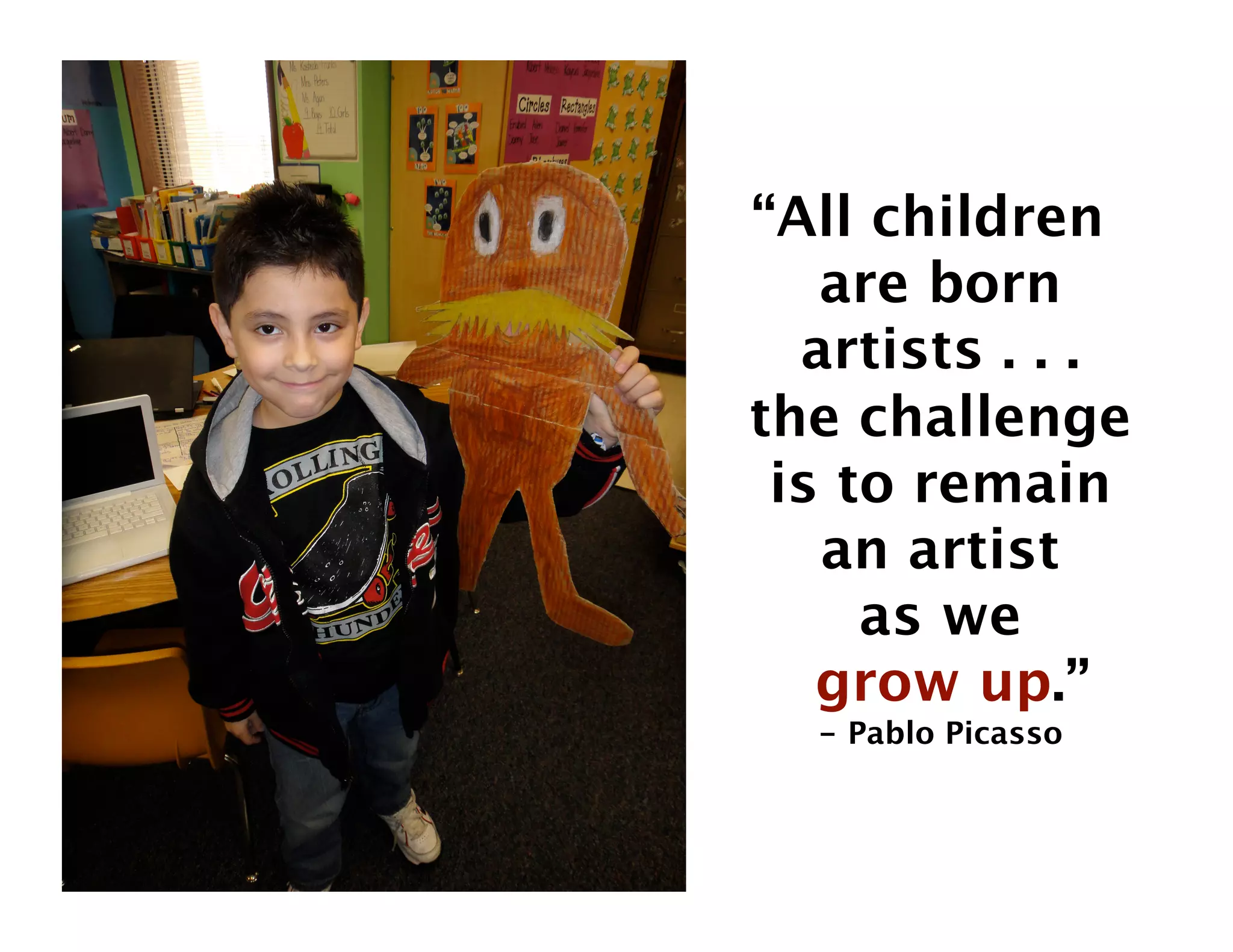 “All children  
   are born
  artists . . . 
the challenge
 is to remain
   an artist  
     as we  
   grow up.”
  - Pablo Picasso
 