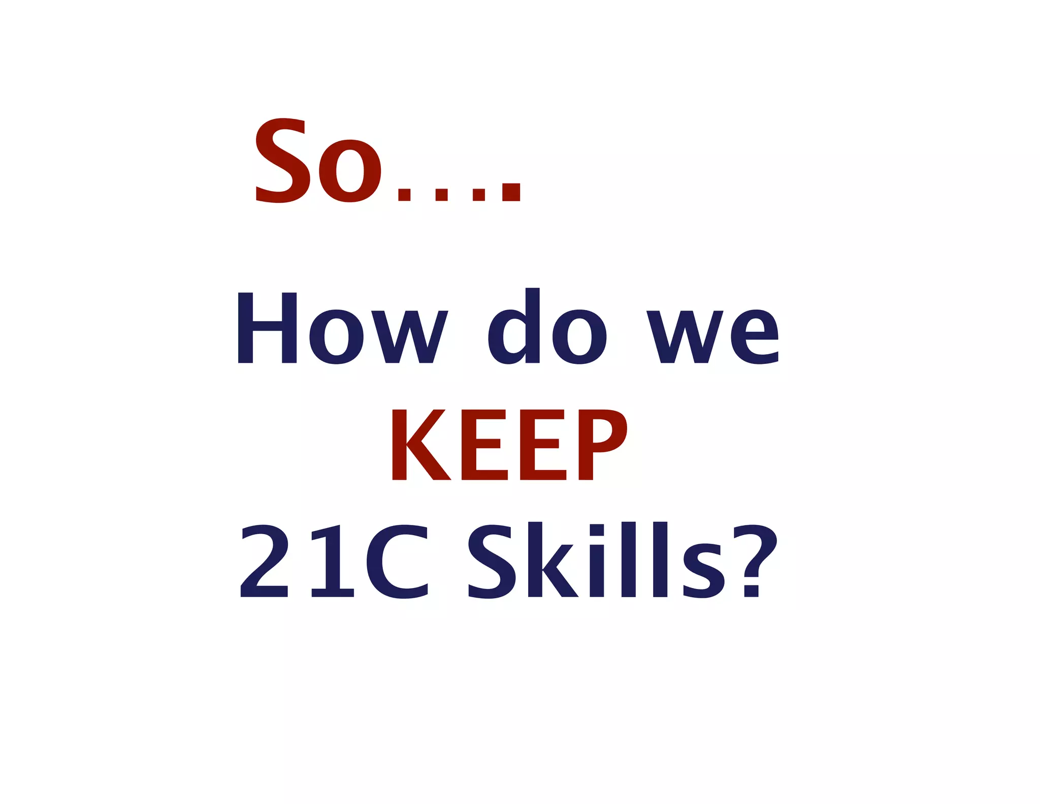 So….
How do we 
  KEEP 
21C Skills?
 