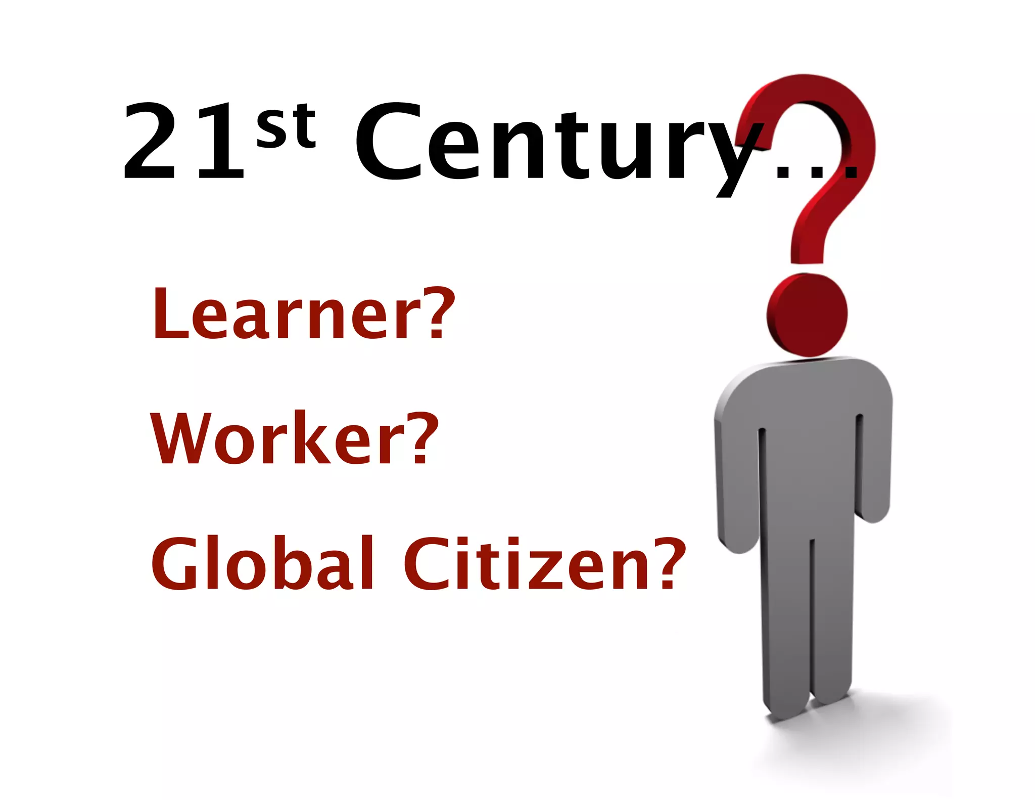 21st   Century…
Learner?
Worker?
Global Citizen?
 
