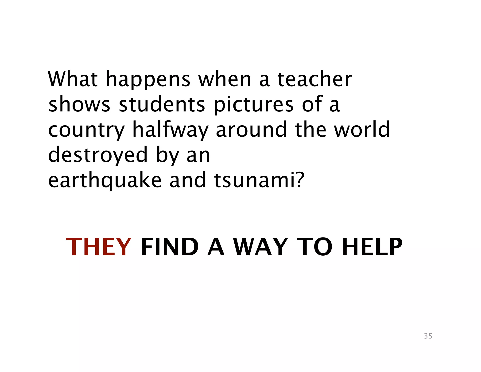 What happens when a teacher
shows students pictures of a
country halfway around the world
destroyed by an
earthquake and tsunami?


 THEY FIND A WAY TO HELP


                                   35
 