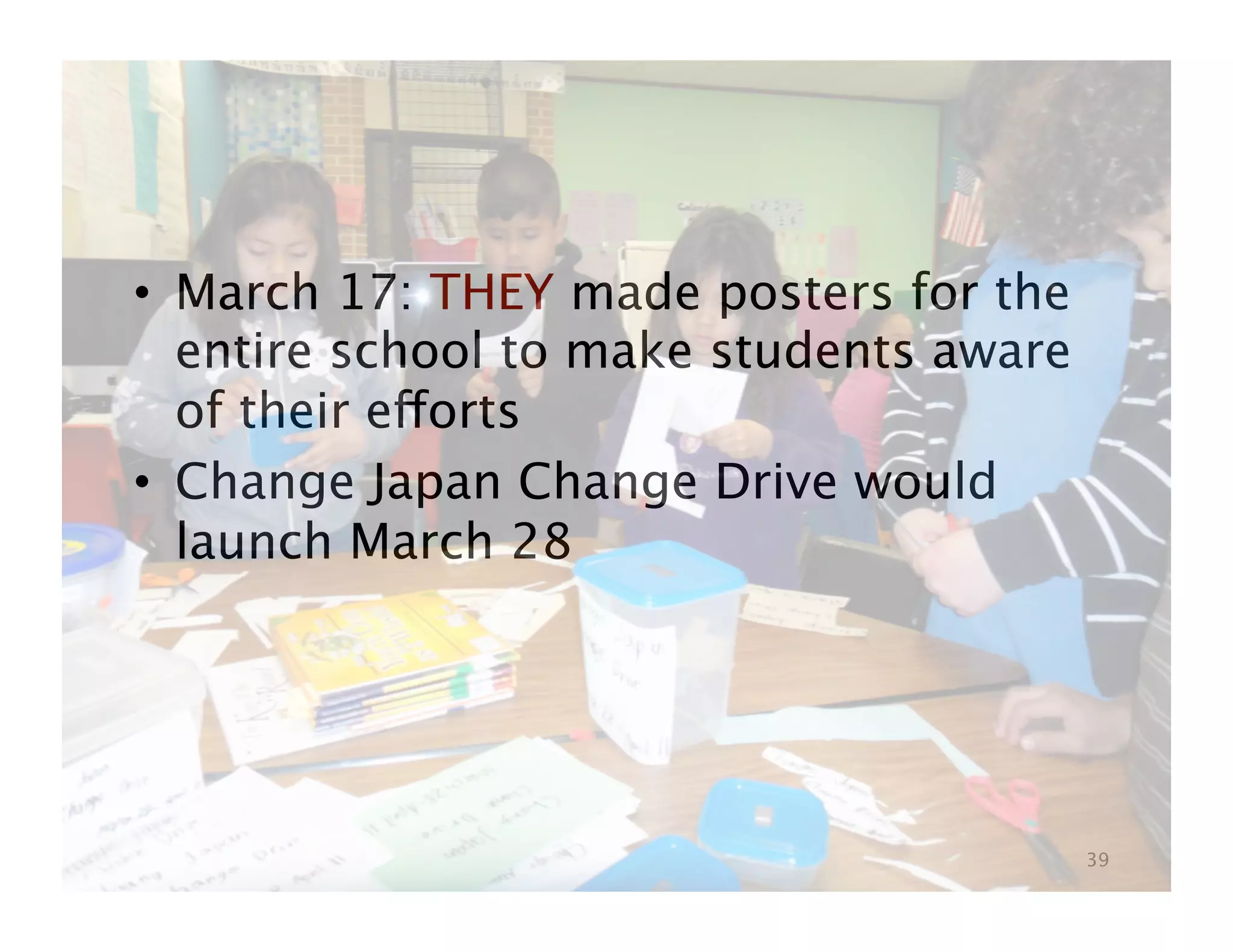 •  March 17: THEY made posters for the
   entire school to make students aware
   of their efforts
•  Change Japan Change Drive would
   launch March 28




                                          39
 