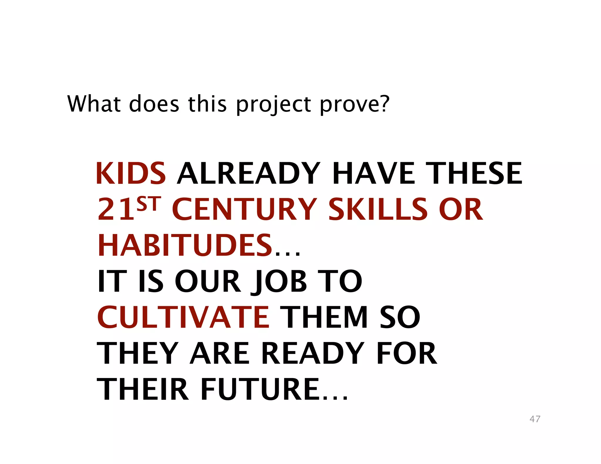 What does this project prove?


  KIDS ALREADY HAVE THESE
  21ST CENTURY SKILLS OR
  HABITUDES… 
  IT IS OUR JOB TO
  CULTIVATE THEM SO  
  THEY ARE READY FOR  
  THEIR FUTURE…
                                 47
 