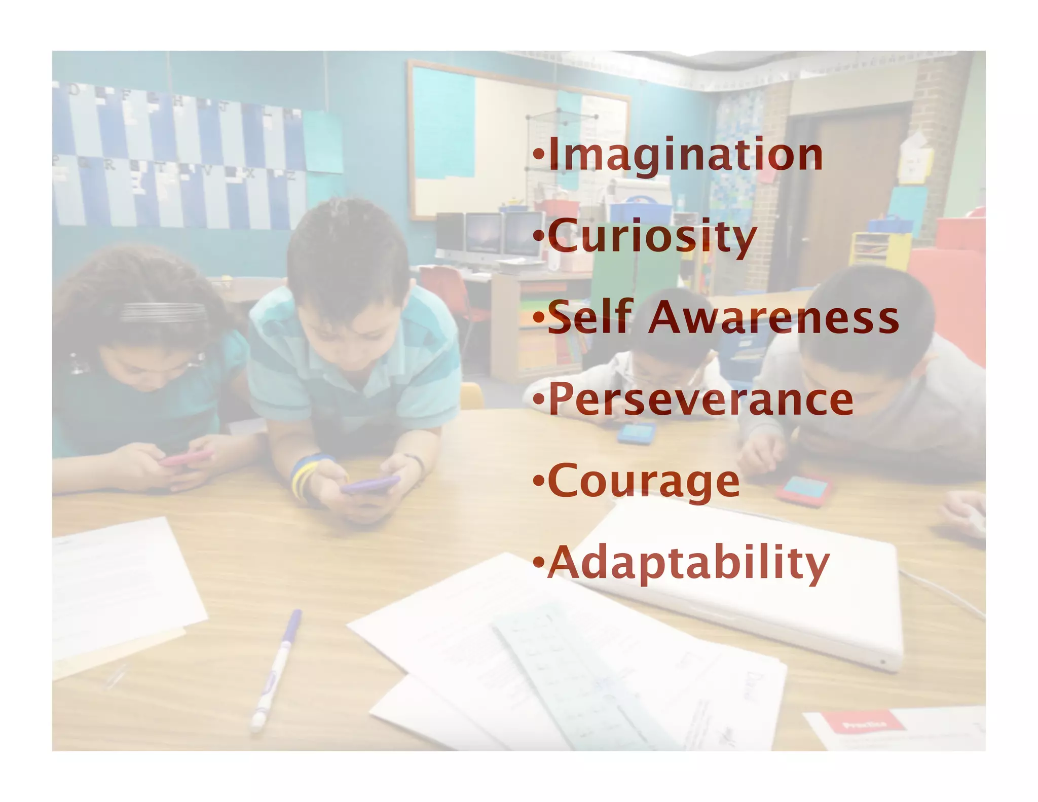 • Imagination
• Curiosity
• Self Awareness
• Perseverance
• Courage
• Adaptability
 