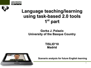 Language teaching/learning using task-based 2.0 tools 1 st  part Gorka J. Palazio University of the Basque Country TISLID'10 Madrid Scenario analysis for future English learning 
