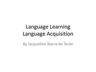 Language Learning
Language Acquisition
By Jacqueline Ibarra de Terán
 