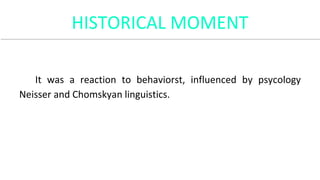HISTORICAL MOMENT
It was a reaction to behaviorst, influenced by psycology
Neisser and Chomskyan linguistics.
 