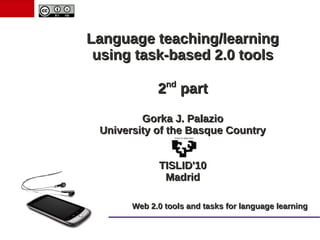Language teaching/learning
 using task-based 2.0 tools
               nd
             2 part
         Gorka J. Palazio
 University of the Basque Country


             TISLID'10
              Madrid

       Web 2.0 tools and tasks for language learning
 