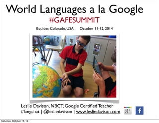 World Languages a la Google 
#GAFESUMMIT 
Boulder, Colorado, USA October 11-12, 2014 
Leslie Davison, NBCT, Google Certified Teacher 
#langchat | @lesliedavison | www.lesliedavison.com 
Saturday, October 11, 14 
 