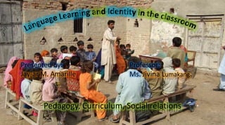 Pedagogy, Curriculum, Social relations
Presented by:
Jay-ar M. Amarille
Professor:
Ms. Jivina Lumakang
 
