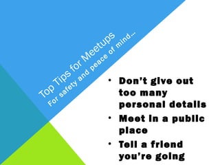 s ind…
                         up f m
                     et o
                   e ce
                r Mp e a
            s fo d
       ip t y a n
      T fe              • Don’t give out too
 op r s a
T o                       many personal details
  F                     • Meet in a public place
                        • Tell a friend you’re
                          going
 