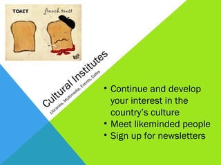 es
                        ut
                     tit
             lI ns
        ra                • Continue and develop
     ltu
Cu                          your interest in the
 L                          country’s culture
                          • Meet likeminded people
                          • Sign up for newsletters
 