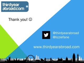 Thank you! 


                        @thirdyearabroad
                        @lizziefane

               www.thirdyearabroad.com
 