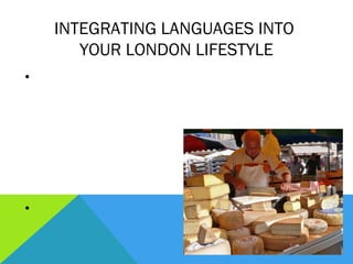 INTEGRATING LANGUAGES INTO
         YOUR LONDON LIFESTYLE
•   More fun
•   More relevant
•   Do things you currently enjoy doing… but now in a foreign
    language!
 