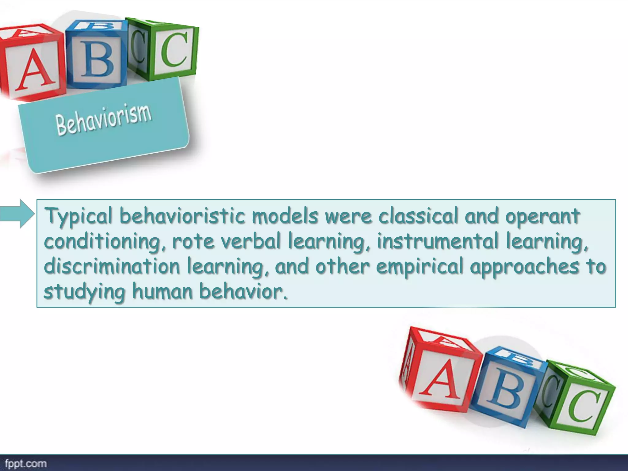 Typical behavioristic models were classical and operant
conditioning, rote verbal learning, instrumental learning,
discrimination learning, and other empirical approaches to
studying human behavior.
 