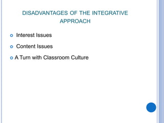 DISADVANTAGES OF THE INTEGRATIVE
APPROACH
 Interest Issues
 Content Issues
 A Turn with Classroom Culture
 