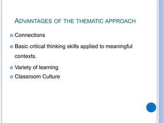 ADVANTAGES OF THE THEMATIC APPROACH
 Connections
 Basic critical thinking skills applied to meaningful
contexts.
 Variety of learning
 Classroom Culture
 