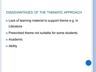 DISADVANTAGES OF THE THEMATIC APPROACH
 Lack of learning material to support theme e.g. in
Literature
 Prescribed theme not suitable for some students.
 Academic
 Ability
 