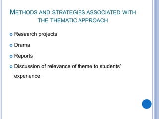 METHODS AND STRATEGIES ASSOCIATED WITH
THE THEMATIC APPROACH
 Research projects
 Drama
 Reports
 Discussion of relevance of theme to students’
experience
 