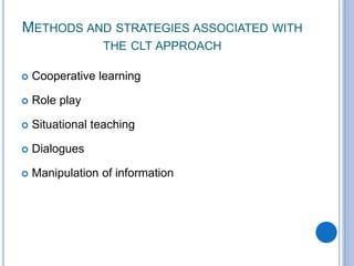 METHODS AND STRATEGIES ASSOCIATED WITH
THE CLT APPROACH
 Cooperative learning
 Role play
 Situational teaching
 Dialogues
 Manipulation of information
 