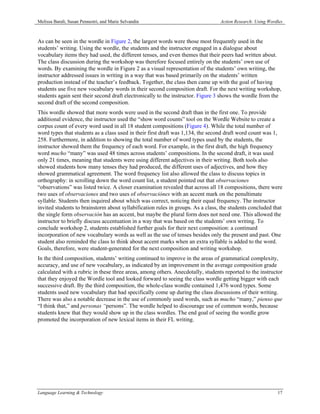Melissa Baralt, Susan Pennestri, and Marie Selvandin                             Action Research: Using Wordles



As can be seen in the wordle in Figure 2, the largest words were those most frequently used in the
students’ writing. Using the wordle, the students and the instructor engaged in a dialogue about
vocabulary items they had used, the different tenses, and even themes that their peers had written about.
The class discussion during the workshop was therefore focused entirely on the students’ own use of
words. By examining the wordle in Figure 2 as a visual representation of the students’ own writing, the
instructor addressed issues in writing in a way that was based primarily on the students’ written
production instead of the teacher’s feedback. Together, the class then came up with the goal of having
students use five new vocabulary words in their second composition draft. For the next writing workshop,
students again sent their second draft electronically to the instructor. Figure 3 shows the wordle from the
second draft of the second composition.
This wordle showed that more words were used in the second draft than in the first one. To provide
additional evidence, the instructor used the “show word counts” tool on the Wordle Website to create a
corpus count of every word used in all 18 student compositions (Figure 4). While the total number of
word types that students as a class used in their first draft was 1,134, the second draft word count was 1,
258. Furthermore, in addition to showing the total number of word types used by the students, the
instructor showed them the frequency of each word. For example, in the first draft, the high frequency
word mucho “many” was used 48 times across students’ compositions. In the second draft, it was used
only 21 times, meaning that students were using different adjectives in their writing. Both tools also
showed students how many tenses they had produced, the different uses of adjectives, and how they
showed grammatical agreement. The word frequency list also allowed the class to discuss topics in
orthography: in scrolling down the word count list, a student pointed out that observaciones
“observations” was listed twice. A closer examination revealed that across all 18 compositions, there were
two uses of observaciones and two uses of observaciónes with an accent mark on the penultimate
syllable. Students then inquired about which was correct, noticing their equal frequency. The instructor
invited students to brainstorm about syllabification rules in groups. As a class, the students concluded that
the single form observación has an accent, but maybe the plural form does not need one. This allowed the
instructor to briefly discuss accentuation in a way that was based on the students’ own writing. To
conclude workshop 2, students established further goals for their next composition: a continued
incorporation of new vocabulary words as well as the use of tenses besides only the present and past. One
student also reminded the class to think about accent marks when an extra syllable is added to the word.
Goals, therefore, were student-generated for the next composition and writing workshop.
In the third composition, students’ writing continued to improve in the areas of grammatical complexity,
accuracy, and use of new vocabulary, as indicated by an improvement in the average composition grade
calculated with a rubric in these three areas, among others. Anecdotally, students reported to the instructor
that they enjoyed the Wordle tool and looked forward to seeing the class wordle getting bigger with each
successive draft. By the third composition, the whole-class wordle contained 1,476 word types. Some
students used new vocabulary that had specifically come up during the class discussions of their writing.
There was also a notable decrease in the use of commonly used words, such as mucho “many,” pienso que
“I think that,” and personas “persons”. The wordle helped to discourage use of common words, because
students knew that they would show up in the class wordles. The end goal of seeing the wordle grow
promoted the incorporation of new lexical items in their FL writing.




Language Learning & Technology                                                                              17
 
