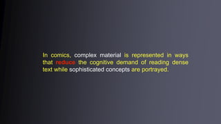 In comics, complex material is represented in ways
that reduce the cognitive demand of reading dense
text while sophisticated concepts are portrayed.
 