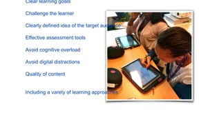 Clear learning goals
Challenge the learner
Clearly defined idea of the target audience
Effective assessment tools
Avoid cognitive overload
Avoid digital distractions
Quality of content
Including a varety of learning approaches
 