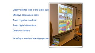 Clearly defined idea of the target audience
Effective assessment tools
Avoid cognitive overload
Avoid digital distractions
Quality of content
Including a varety of learning approaches
 