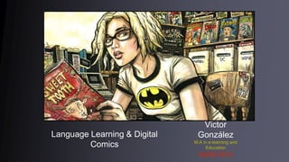 Language Learning & Digital
Comics
Victor
González
M.A in e-learning and
Education
AGIS 2015
 