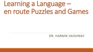 Learning a Language –
en route Puzzles and Games
DR. HARMIK VAISHNAV
 