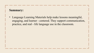 Summary:
• Language Learning Materials help make lessons meaningful,
engaging, and learner - centered. They support communication,
practice, and real - life language use in the classroom.
 