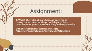1. Watch the video clip and choose one type of
instructional material shown which you think
complements your style of teaching and explain why.
Diff. Instructional Materials and Tools
https://www.youtube.com/watch?v=XWTqWASEpug
Assignment:
 